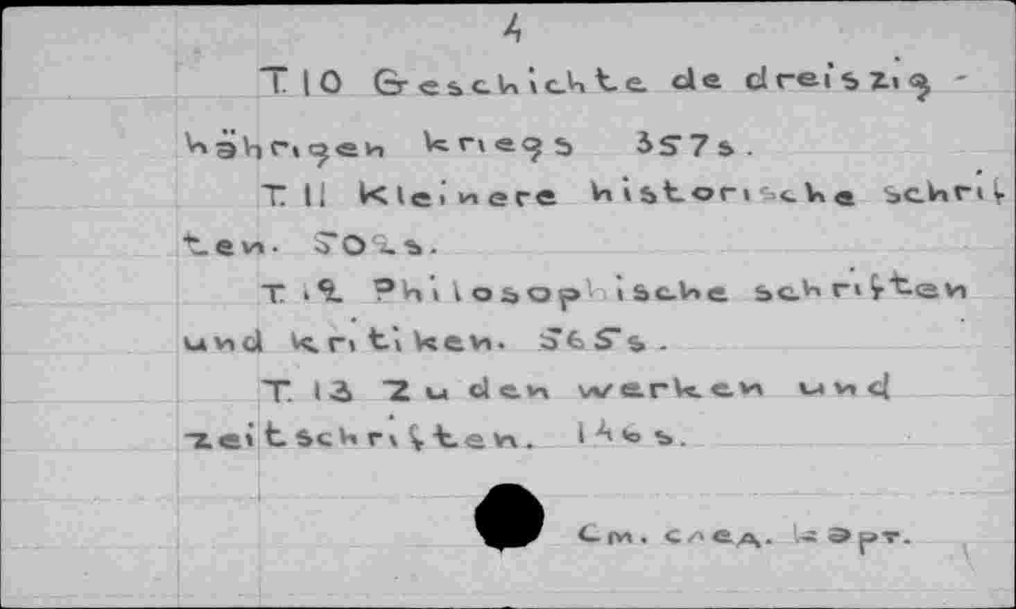 ﻿4
I. 10	de drei’$ii^ -
kne<}5 3S7s. TH Kleinere histons<U« sekr»V
*_ e vi ■ T O - 5 .
T > *i. ?hiio&op' iScVie sc^riyt-evi und kritikev,. iJfcS’s.
T. 13 "Z u d e n werke.* n <-! ze'tscUri^tevx.